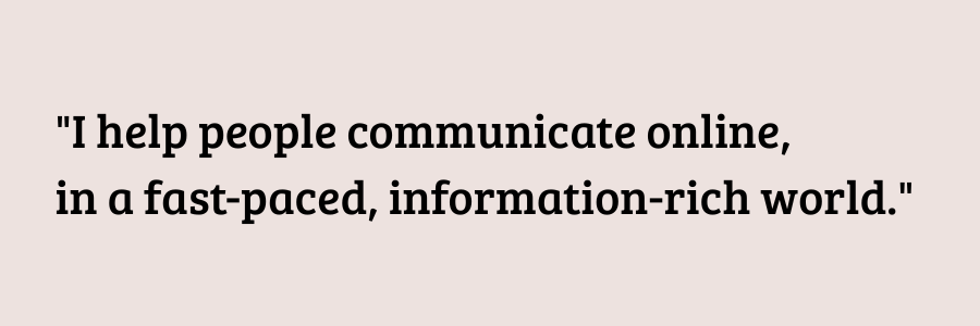 I help people communicate effectively online in a fast-paced, information-rich world